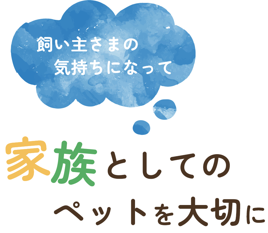 飼い主さまの 気持ちになって 家族としてのペットを大切に